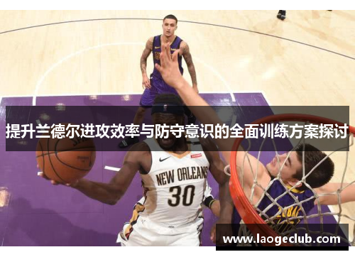 提升兰德尔进攻效率与防守意识的全面训练方案探讨