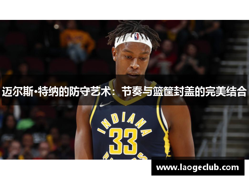迈尔斯·特纳的防守艺术：节奏与篮筐封盖的完美结合