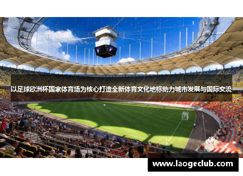 以足球欧洲杯国家体育场为核心打造全新体育文化地标助力城市发展与国际交流