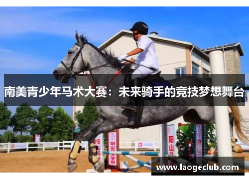 南美青少年马术大赛：未来骑手的竞技梦想舞台