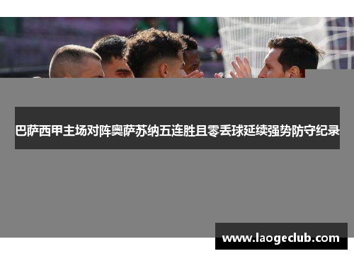 巴萨西甲主场对阵奥萨苏纳五连胜且零丢球延续强势防守纪录