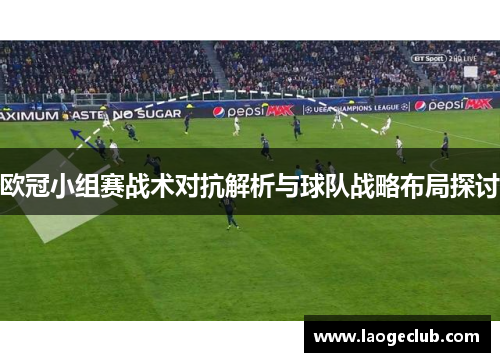欧冠小组赛战术对抗解析与球队战略布局探讨