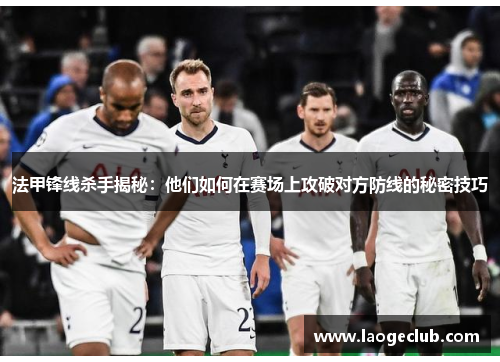 法甲锋线杀手揭秘：他们如何在赛场上攻破对方防线的秘密技巧