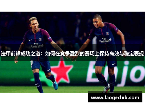法甲前锋成功之道：如何在竞争激烈的赛场上保持高效与稳定表现