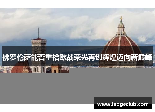 佛罗伦萨能否重拾欧战荣光再创辉煌迈向新巅峰