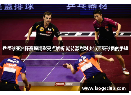 乒乓球亚洲杯赛程精彩亮点解析 期待激烈对决与顶级球员的争锋