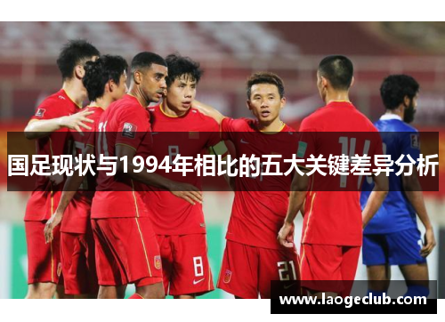 国足现状与1994年相比的五大关键差异分析