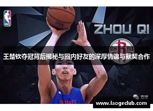 王楚钦夺冠背后揭秘与圈内好友的深厚情谊与默契合作