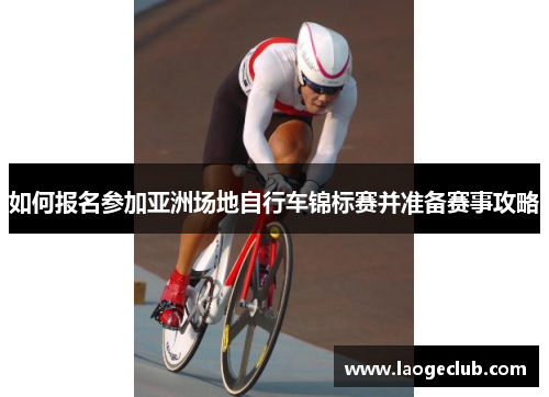 如何报名参加亚洲场地自行车锦标赛并准备赛事攻略