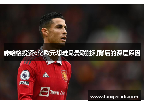 滕哈格投资6亿欧元却难见曼联胜利背后的深层原因