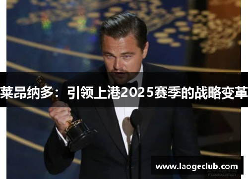 莱昂纳多：引领上港2025赛季的战略变革
