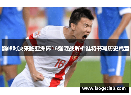 巅峰对决来临亚洲杯16强激战解析谁将书写历史篇章