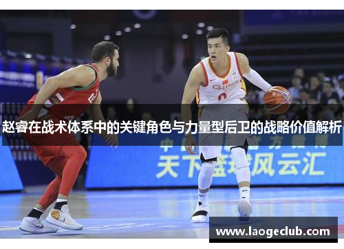 赵睿在战术体系中的关键角色与力量型后卫的战略价值解析