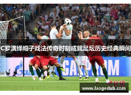 C罗演绎帽子戏法传奇时刻成就足坛历史经典瞬间