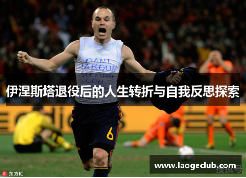 伊涅斯塔退役后的人生转折与自我反思探索