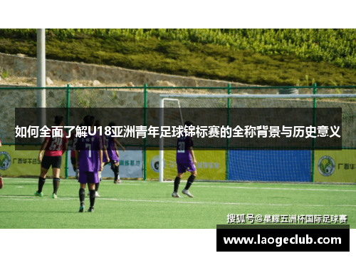 如何全面了解U18亚洲青年足球锦标赛的全称背景与历史意义