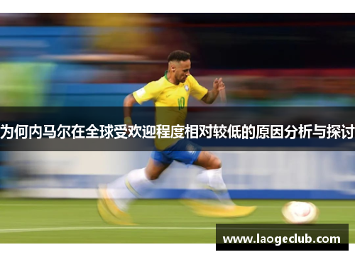 为何内马尔在全球受欢迎程度相对较低的原因分析与探讨