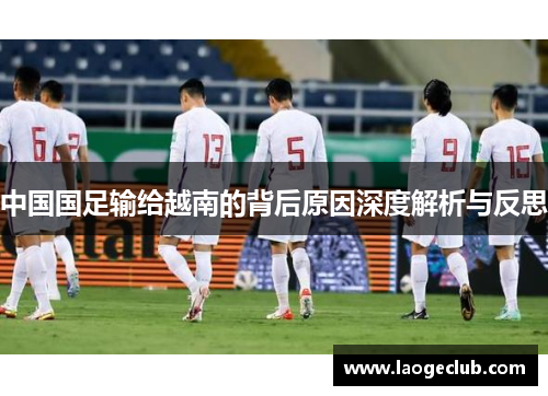 中国国足输给越南的背后原因深度解析与反思 中国国足输给越南的背后原因深度解析与反思