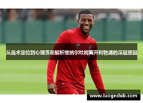 从战术定位到心理落差解析维纳尔杜姆离开利物浦的深层原因 从战术定位到心理落差解析维纳尔杜姆离开利物浦的深层原因