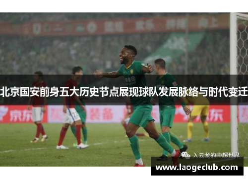 北京国安前身五大历史节点展现球队发展脉络与时代变迁 北京国安前身五大历史节点展现球队发展脉络与时代变迁