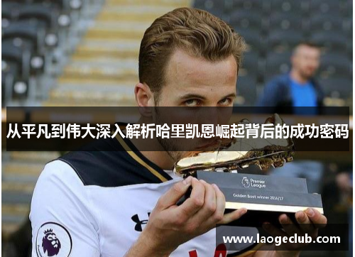 从平凡到伟大深入解析哈里凯恩崛起背后的成功密码 从平凡到伟大深入解析哈里凯恩崛起背后的成功密码