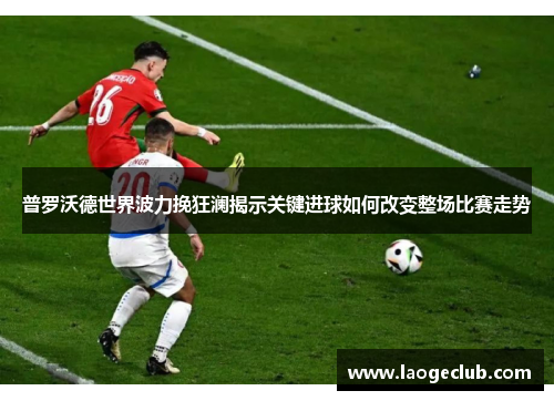 普罗沃德世界波力挽狂澜揭示关键进球如何改变整场比赛走势 普罗沃德世界波力挽狂澜揭示关键进球如何改变整场比赛走势