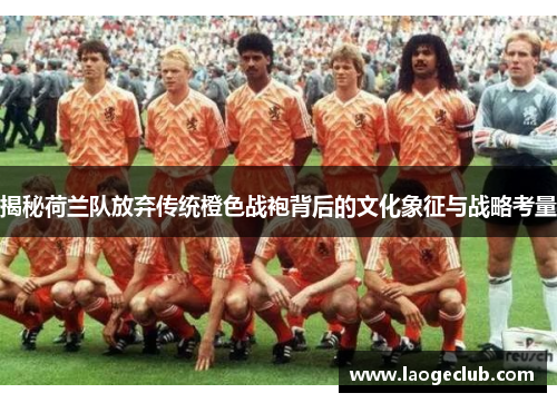 揭秘荷兰队放弃传统橙色战袍背后的文化象征与战略考量 揭秘荷兰队放弃传统橙色战袍背后的文化象征与战略考量