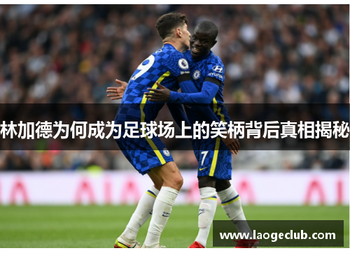 林加德为何成为足球场上的笑柄背后真相揭秘 林加德为何成为足球场上的笑柄背后真相揭秘