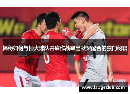 揭秘如何与恒大球队并肩作战踢出默契配合的独门秘籍 揭秘如何与恒大球队并肩作战踢出默契配合的独门秘籍