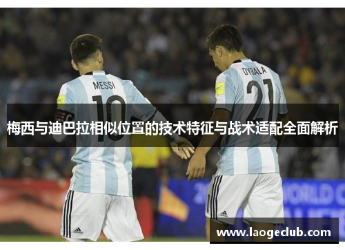 梅西与迪巴拉相似位置的技术特征与战术适配全面解析 梅西与迪巴拉相似位置的技术特征与战术适配全面解析