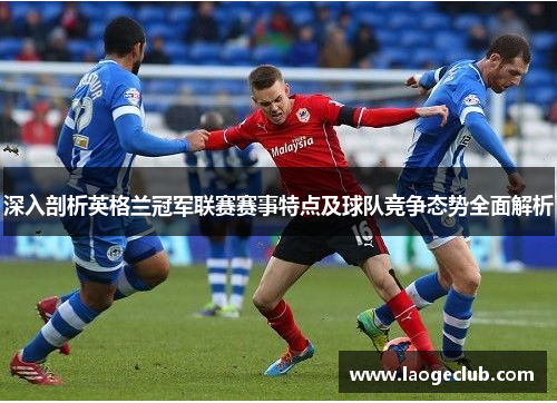 深入剖析英格兰冠军联赛赛事特点及球队竞争态势全面解析 深入剖析英格兰冠军联赛赛事特点及球队竞争态势全面解析