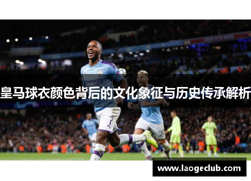 皇马球衣颜色背后的文化象征与历史传承解析 皇马球衣颜色背后的文化象征与历史传承解析