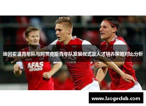 埃因霍温青年队与阿贾克斯青年队发展模式及人才培养策略对比分析 埃因霍温青年队与阿贾克斯青年队发展模式及人才培养策略对比分析