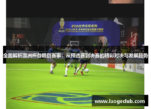 全面解析澳洲杯各级别赛事:从预选赛到决赛的精彩对决与发展趋势 全面解析澳洲杯各级别赛事:从预选赛到决赛的精彩对决与发展趋势
