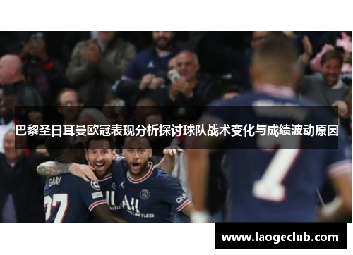 巴黎圣日耳曼欧冠表现分析探讨球队战术变化与成绩波动原因 巴黎圣日耳曼欧冠表现分析探讨球队战术变化与成绩波动原因