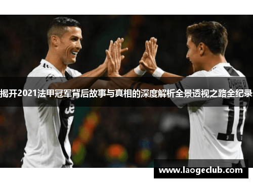 揭开2021法甲冠军背后故事与真相的深度解析全景透视之路全纪录 揭开2021法甲冠军背后故事与真相的深度解析全景透视之路全纪录